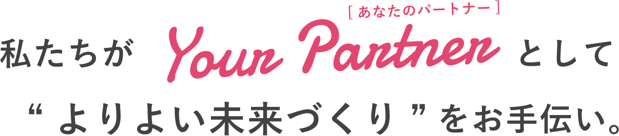 私たちがあなたのパートナーとして“よりよい未来づくり”をお手伝い。