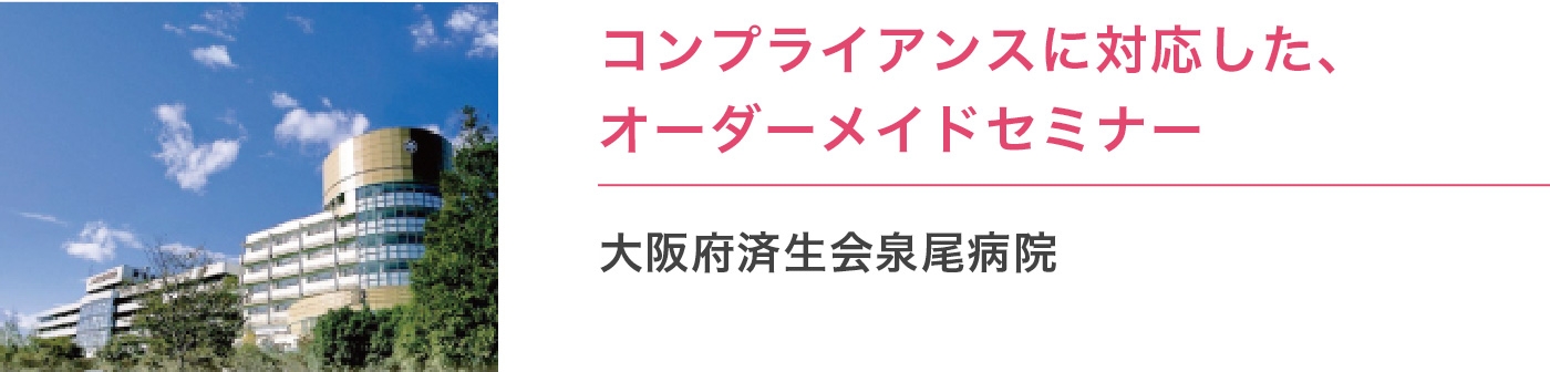 コンプライアンスに対応した、オーダーメイドセミナー/大阪府済生会泉尾病院